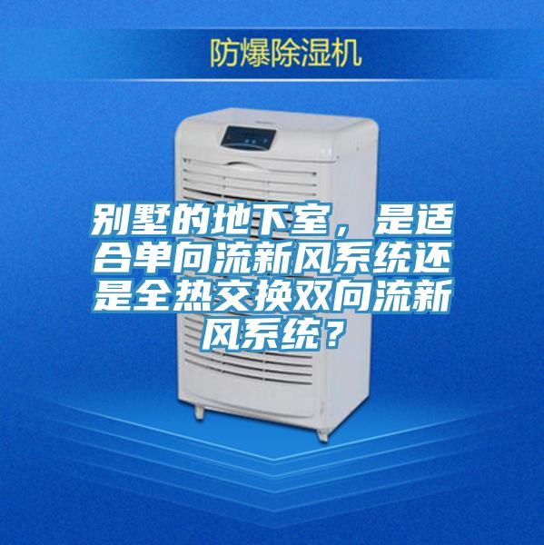 別墅的地下室，是適合單向流新風(fēng)系統還是全熱交換雙向流新風(fēng)系統？