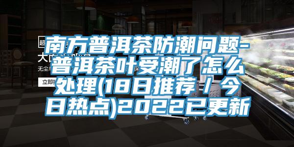 南方普洱茶防潮問(wèn)題-普洱茶葉受潮了怎么處理(18日推薦／今日熱點(diǎn))2022已更新