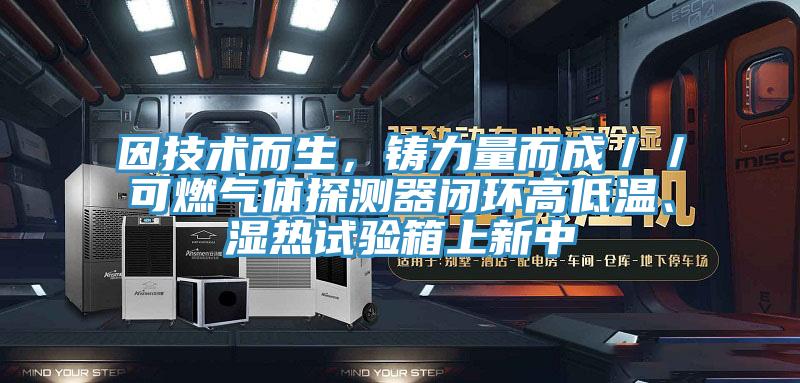 因技術(shù)而生，鑄力量而成／／可燃氣體探測器閉環(huán)高低溫、濕熱試驗箱上新中