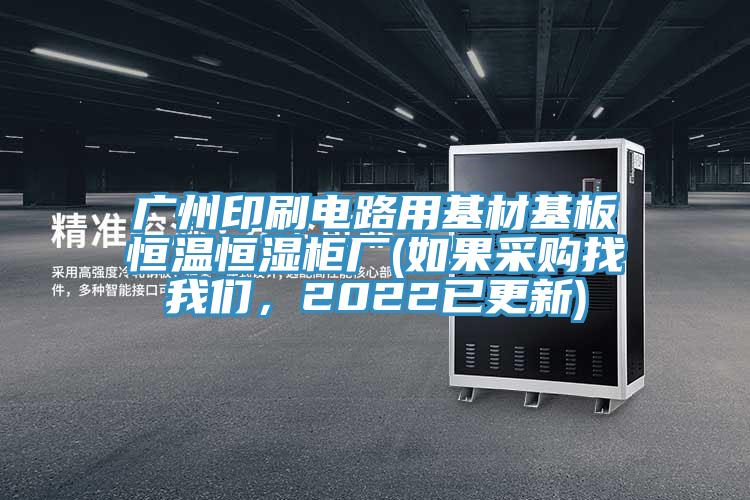 廣州印刷電路用基材基板恒溫恒濕柜廠(chǎng)(如果采購找我們，2022已更新)