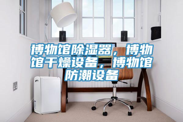 博物館除濕器，博物館干燥設備，博物館防潮設備