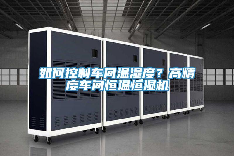 如何控制車(chē)間溫濕度？高精度車(chē)間恒溫恒濕機