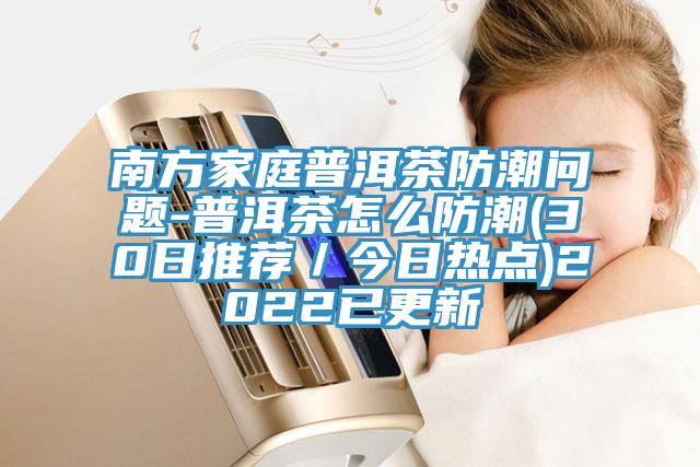 南方家庭普洱茶防潮問(wèn)題-普洱茶怎么防潮(30日推薦/今日熱點(diǎn))2022已更新