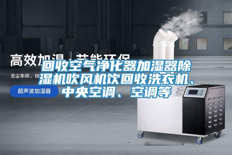 回收空氣凈化器加濕器除濕機吹風(fēng)機飲回收洗衣機、中央空調、空調等