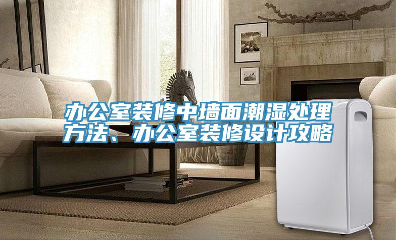 辦公室裝修中墻面潮濕處理方法、辦公室裝修設計攻略