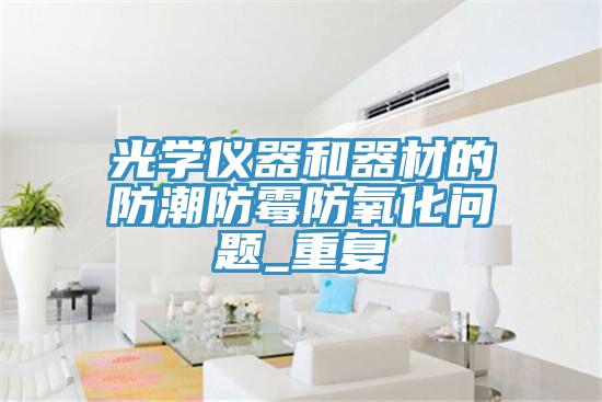 光學(xué)儀器和器材的防潮防霉防氧化問(wèn)題_重復