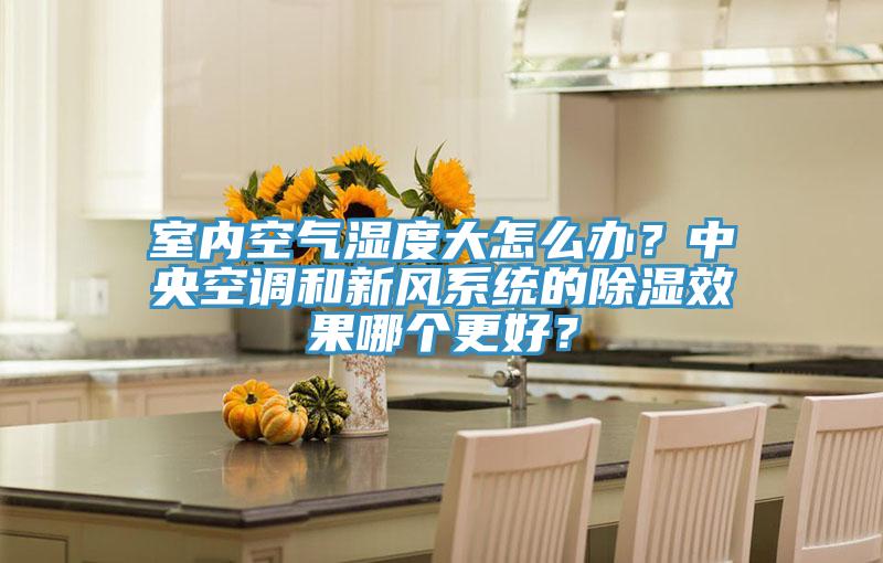 室內空氣濕度大怎么辦？中央空調和新風(fēng)系統的除濕效果哪個(gè)更好？