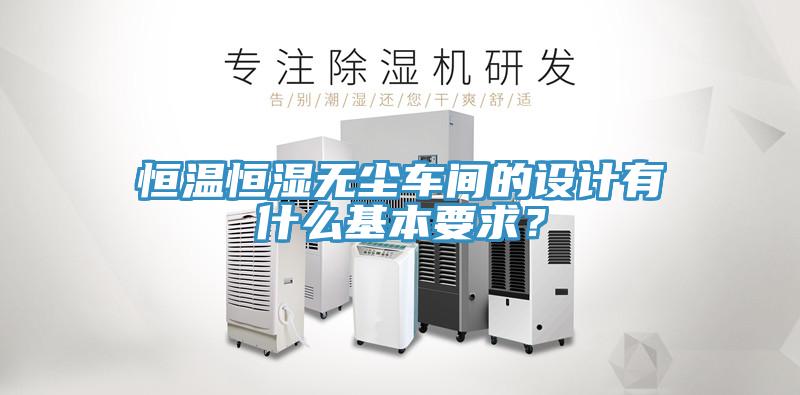 恒溫恒濕無(wú)塵車(chē)間的設計有什么基本要求？