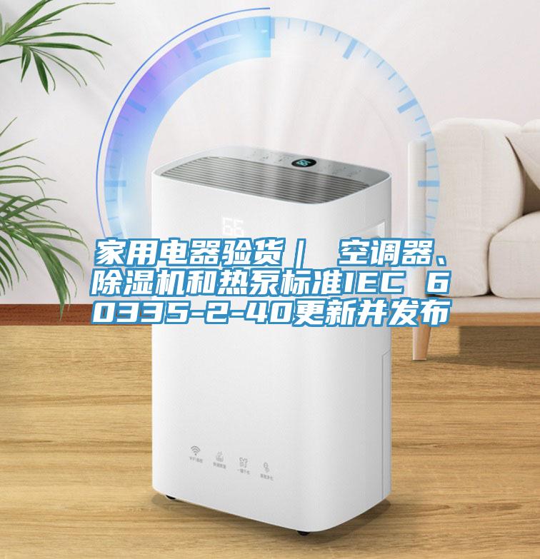 家用電器驗貨｜ 空調器、除濕機和熱泵標準IEC 60335-2-40更新并發(fā)布