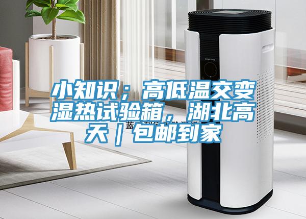 小知識；高低溫交變濕熱試驗箱，湖北高天｜包郵到家