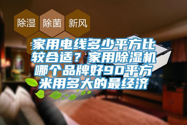 家用電線(xiàn)多少平方比較合適？家用除濕機哪個(gè)品牌好90平方米用多大的最經(jīng)濟