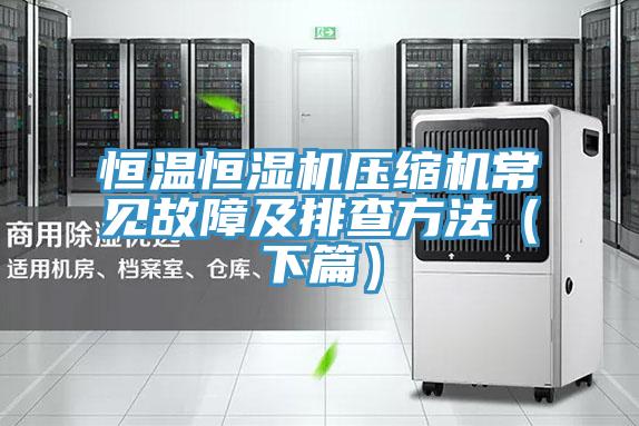 恒溫恒濕機壓縮機常見(jiàn)故障及排查方法（下篇）
