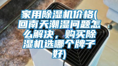 家用除濕機價(jià)格(回南天潮濕問(wèn)題怎么解決，購買(mǎi)除濕機選哪個(gè)牌子好)