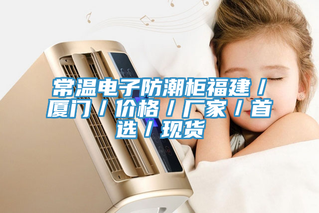 常溫電子防潮柜福建／廈門(mén)／價(jià)格／廠(chǎng)家／首選／現貨