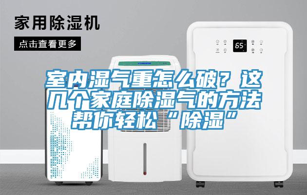 室內濕氣重怎么破？這幾個(gè)家庭除濕氣的方法幫你輕松“除濕”