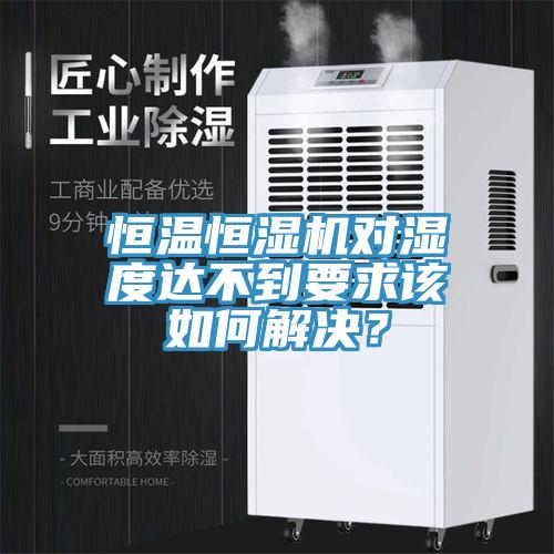 恒溫恒濕機對濕度達不到要求該如何解決？