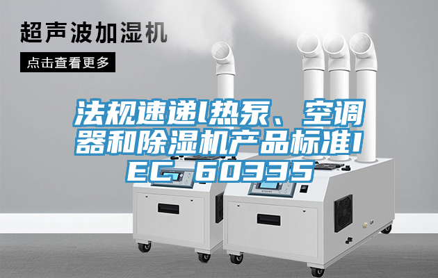 法規速遞l熱泵、空調器和除濕機產(chǎn)品標準IEC 60335