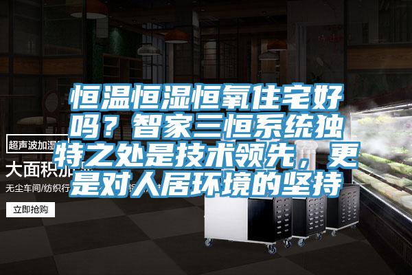 恒溫恒濕恒氧住宅好嗎？智家三恒系統獨特之處是技術(shù)領(lǐng)先，更是對人居環(huán)境的堅持