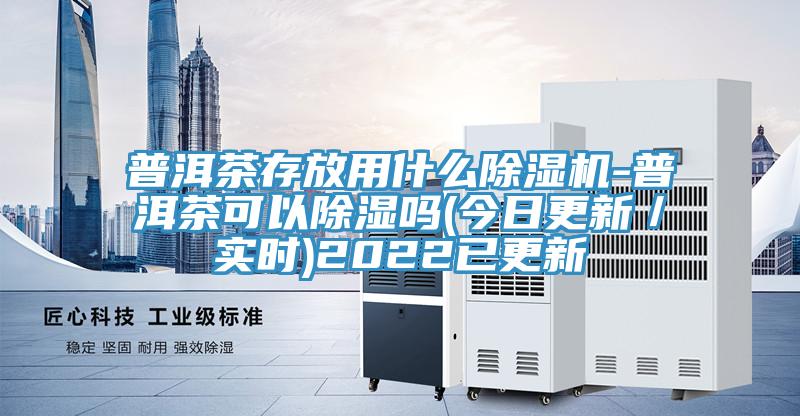 普洱茶存放用什么除濕機-普洱茶可以除濕嗎(今日更新/實(shí)時(shí))2022已更新