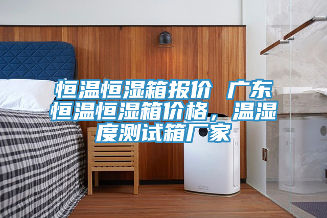 恒溫恒濕箱報價(jià) 廣東恒溫恒濕箱價(jià)格，溫濕度測試箱廠(chǎng)家