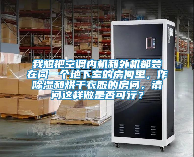 我想把空調內機和外機都裝在同一個(gè)地下室的房間里，作除濕和烘干衣服的房間，請問(wèn)這樣做是否可行？