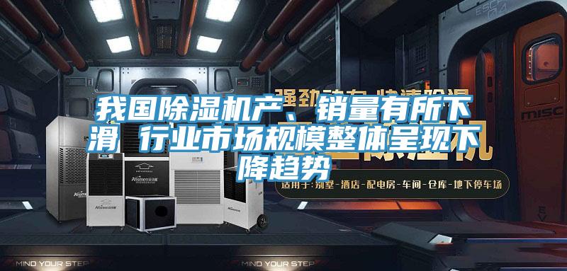 我國除濕機產(chǎn)、銷(xiāo)量有所下滑 行業(yè)市場(chǎng)規模整體呈現下降趨勢
