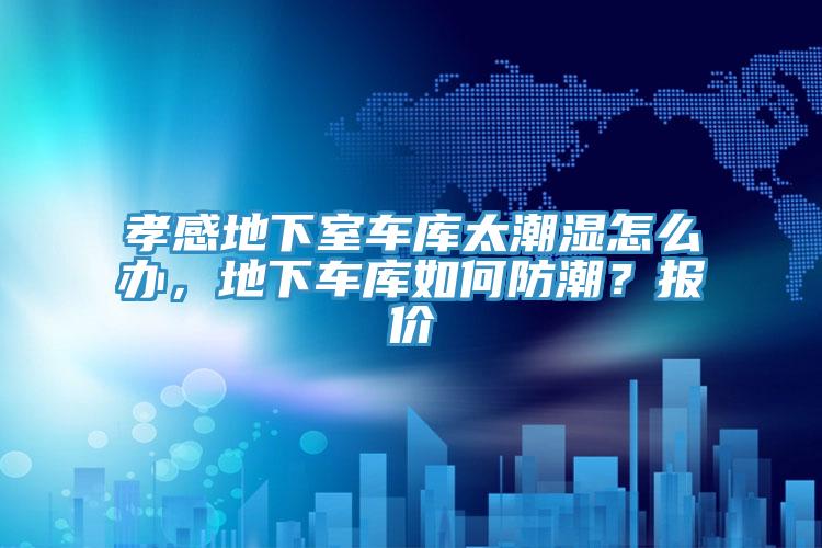 孝感地下室車(chē)庫太潮濕怎么辦，地下車(chē)庫如何防潮？報價(jià)