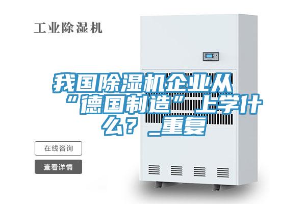 我國除濕機企業(yè)從“德國制造”上學(xué)什么？_重復