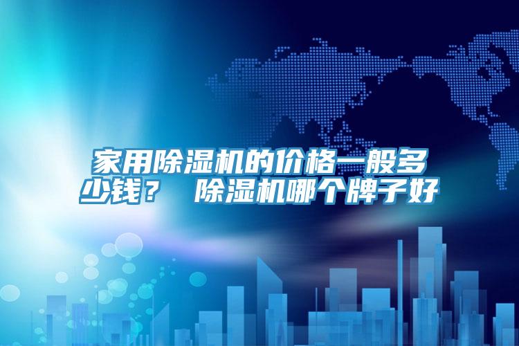 家用除濕機的價(jià)格一般多少錢(qián)？ 除濕機哪個(gè)牌子好