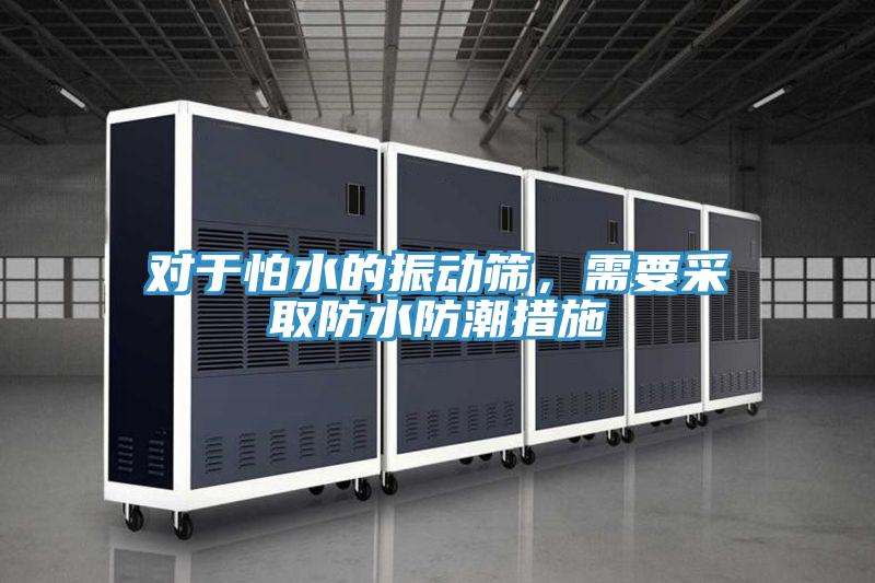 對于怕水的振動(dòng)篩，需要采取防水防潮措施