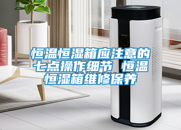 恒溫恒濕箱應注意的七點(diǎn)操作細節 恒溫恒濕箱維修保養