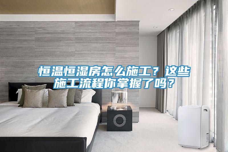 恒溫恒濕房怎么施工？這些施工流程你掌握了嗎？