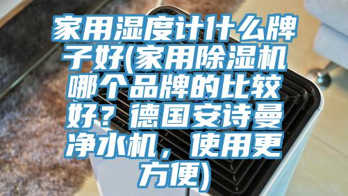 家用濕度計什么牌子好(家用除濕機哪個(gè)品牌的比較好？德國安詩(shī)曼凈水機，使用更方便)