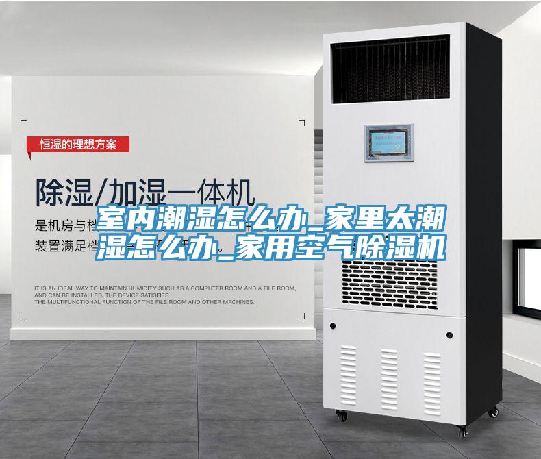 室內潮濕怎么辦_家里太潮濕怎么辦_家用空氣除濕機