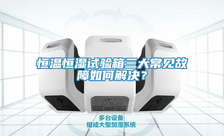 恒溫恒濕試驗箱三大常見(jiàn)故障如何解決？