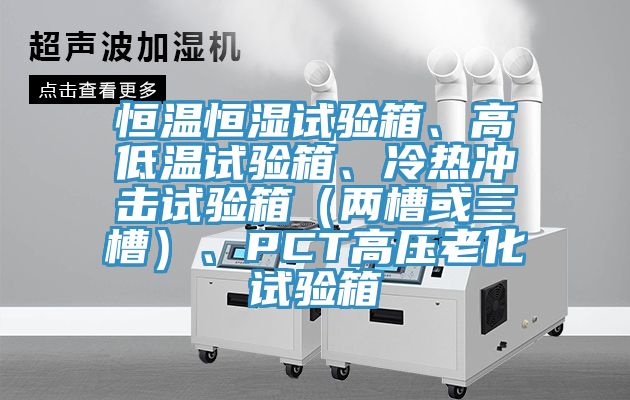 恒溫恒濕試驗箱、高低溫試驗箱、冷熱沖擊試驗箱（兩槽或三槽）、PCT高壓老化試驗箱