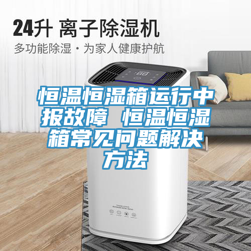 恒溫恒濕箱運行中報故障 恒溫恒濕箱常見(jiàn)問(wèn)題解決方法