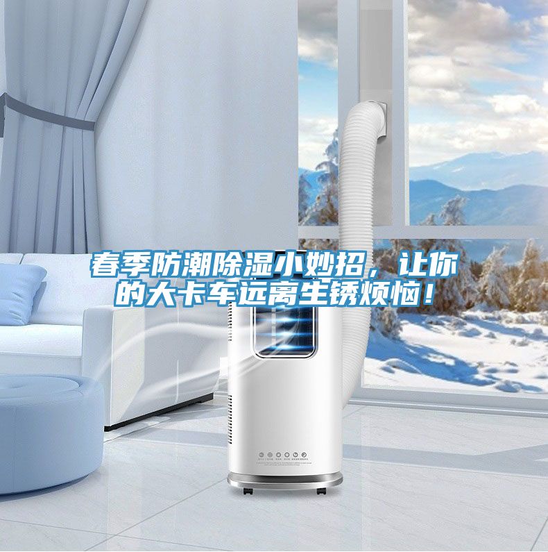 春季防潮除濕小妙招，讓你的大卡車(chē)遠離生銹煩惱！