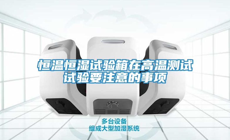 恒溫恒濕試驗箱在高溫測試試驗要注意的事項