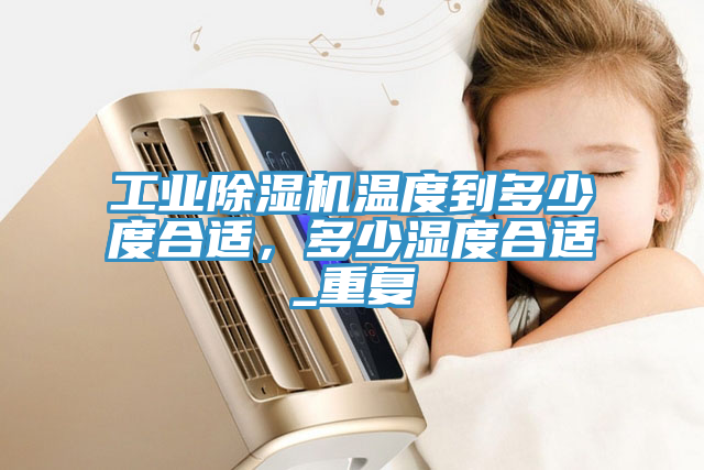 工業(yè)除濕機溫度到多少度合適，多少濕度合適_重復