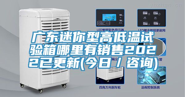 廣東迷你型高低溫試驗箱哪里有銷(xiāo)售2022已更新(今日／咨詢(xún))