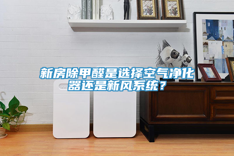 新房除甲醛是選擇空氣凈化器還是新風(fēng)系統？