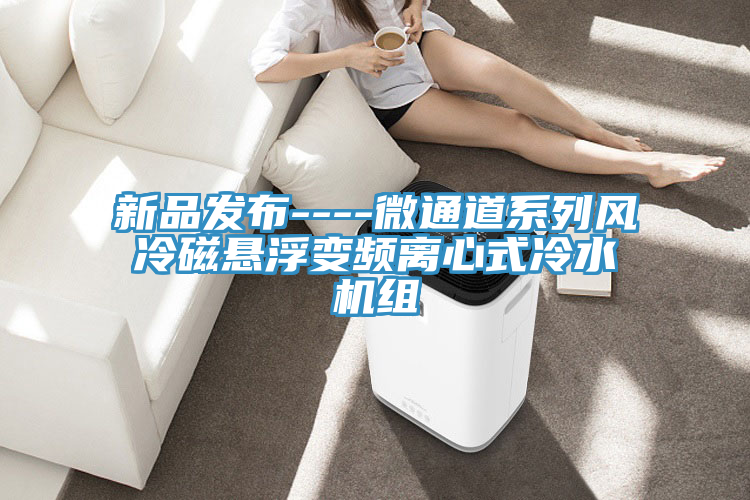 新品發(fā)布----微通道系列風(fēng)冷磁懸浮變頻離心式冷水機組