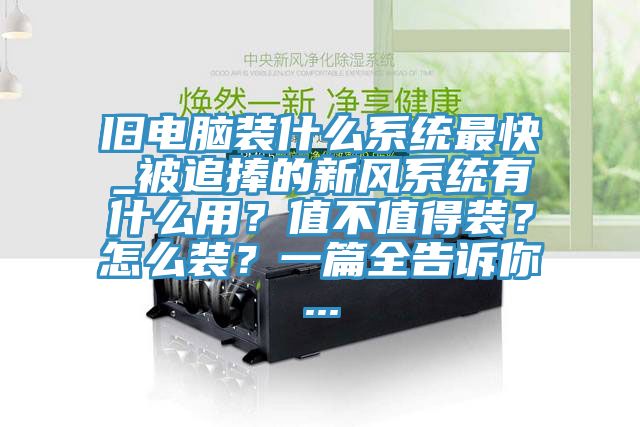 舊電腦裝什么系統最快_被追捧的新風(fēng)系統有什么用？值不值得裝？怎么裝？一篇全告訴你...