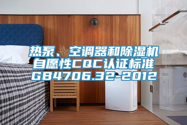熱泵、空調器和除濕機自愿性CQC認證標準GB4706.32-2012
