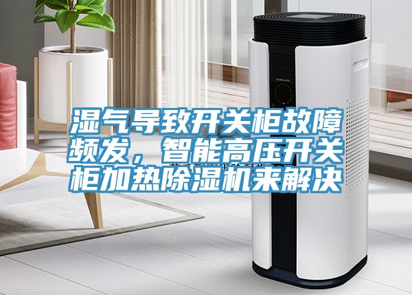 濕氣導致開(kāi)關(guān)柜故障頻發(fā)，智能高壓開(kāi)關(guān)柜加熱除濕機來(lái)解決