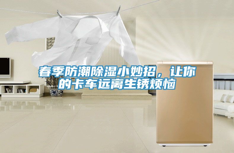 春季防潮除濕小妙招，讓你的卡車(chē)遠離生銹煩惱