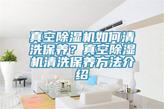真空除濕機如何清洗保養？真空除濕機清洗保養方法介紹