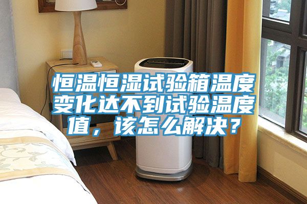 恒溫恒濕試驗箱溫度變化達不到試驗溫度值，該怎么解決？