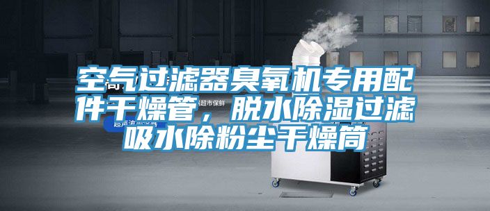 空氣過(guò)濾器臭氧機專(zhuān)用配件干燥管，脫水除濕過(guò)濾吸水除粉塵干燥筒